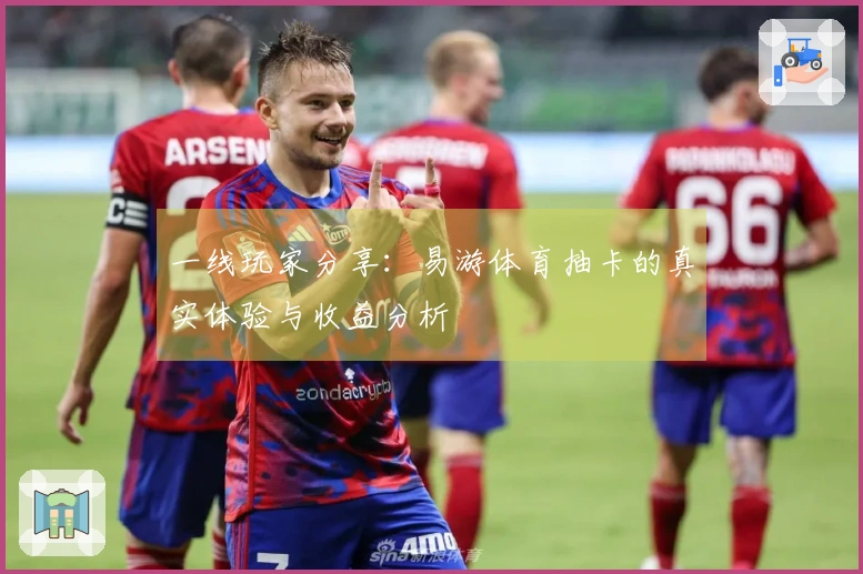 一线玩家分享：易游体育抽卡的真实体验与收益分析