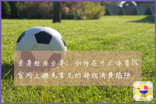 亲身经历分享：如何在开云体育PC官网上避免常见的游戏消费陷阱
