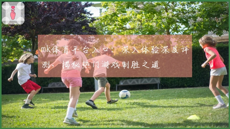 mk体育平台入口：深入体验深度评测，揭秘热门游戏制胜之道