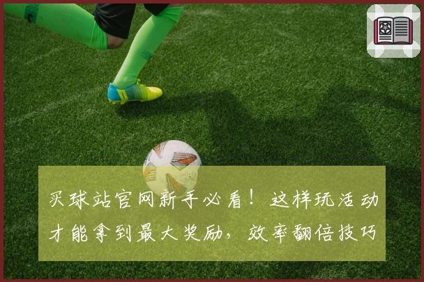 买球站官网新手必看！这样玩活动才能拿到最大奖励，效率翻倍技巧分享