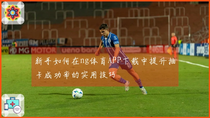 新手如何在ng体育APP下载中提升抽卡成功率的实用技巧