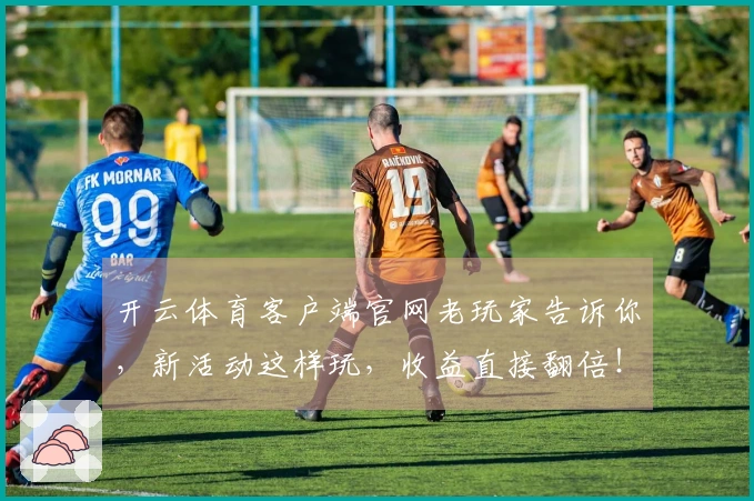 开云体育客户端官网老玩家告诉你，新活动这样玩，收益直接翻倍！