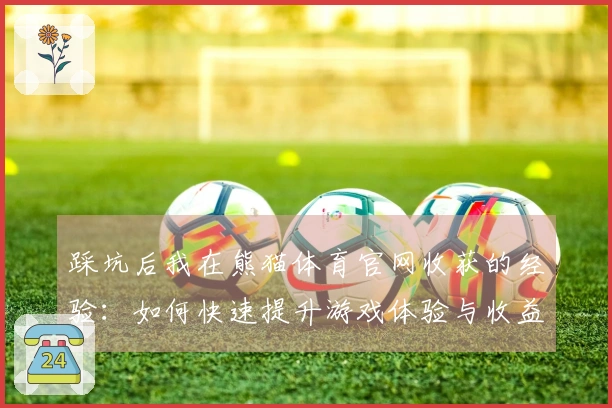 踩坑后我在熊猫体育官网收获的经验：如何快速提升游戏体验与收益