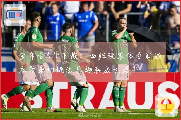 金年会APP下载：回归玩家体会新版本带来的玩法乐趣和成长差异