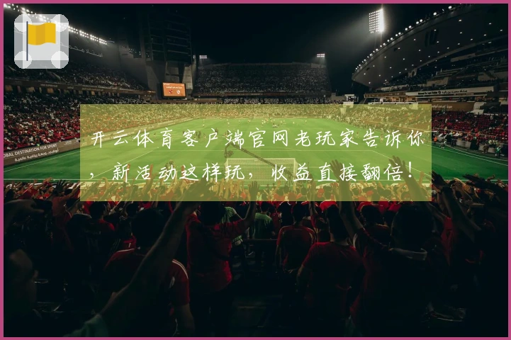 开云体育客户端官网老玩家告诉你，新活动这样玩，收益直接翻倍！