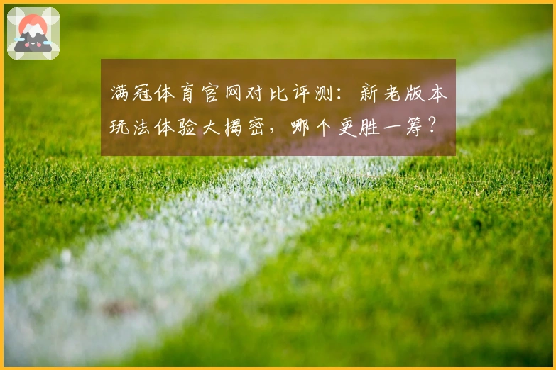 满冠体育官网对比评测：新老版本玩法体验大揭密，哪个更胜一筹？