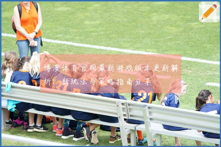 博澳体育官网最新游戏版本更新解析：新玩法与策略指南分享