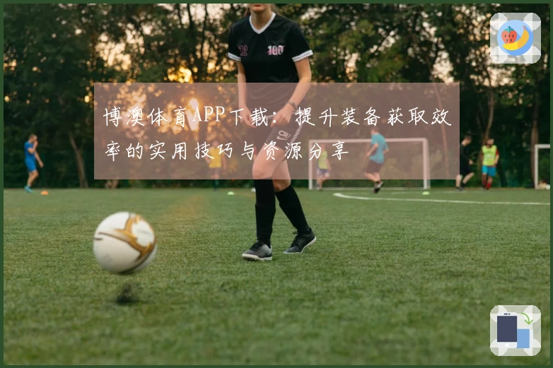 博澳体育APP下载：提升装备获取效率的实用技巧与资源分享
