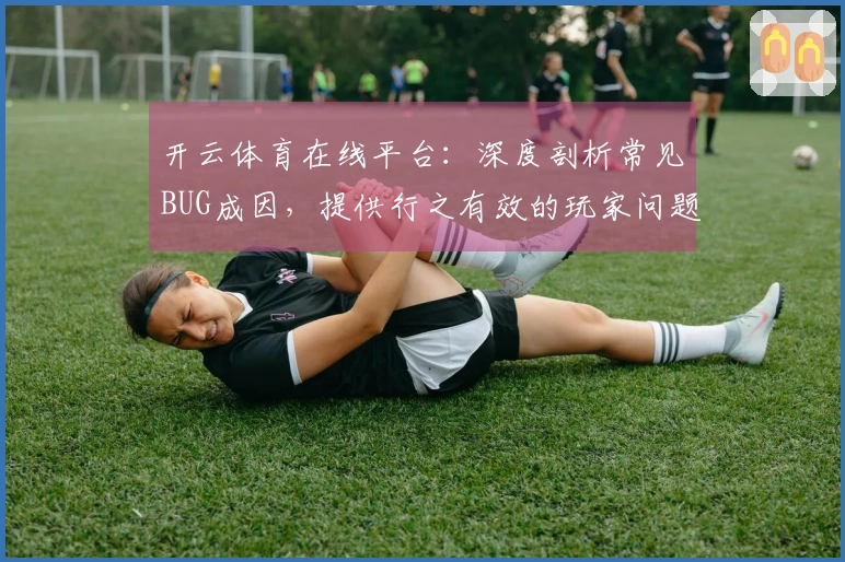 开云体育在线平台：深度剖析常见BUG成因，提供行之有效的玩家问题排查指南