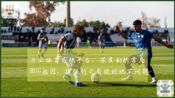 开云体育在线平台：深度剖析常见BUG成因，提供行之有效的玩家问题排查指南