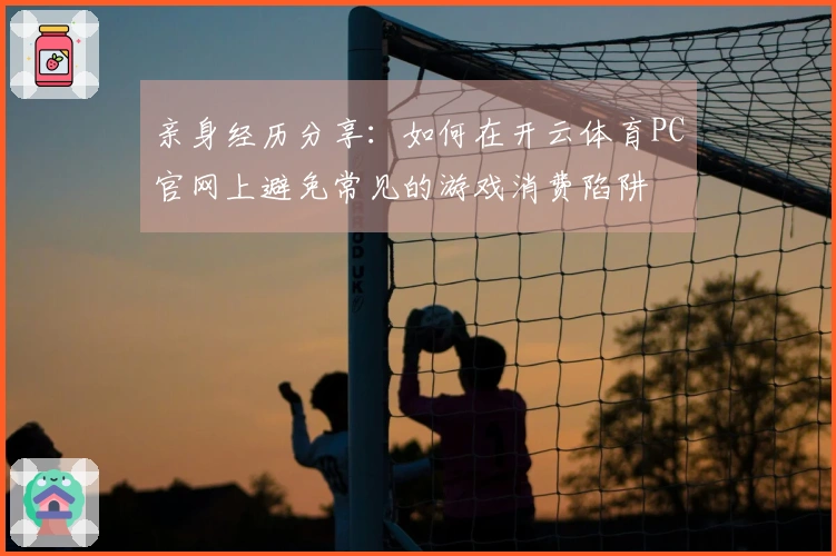 亲身经历分享：如何在开云体育PC官网上避免常见的游戏消费陷阱