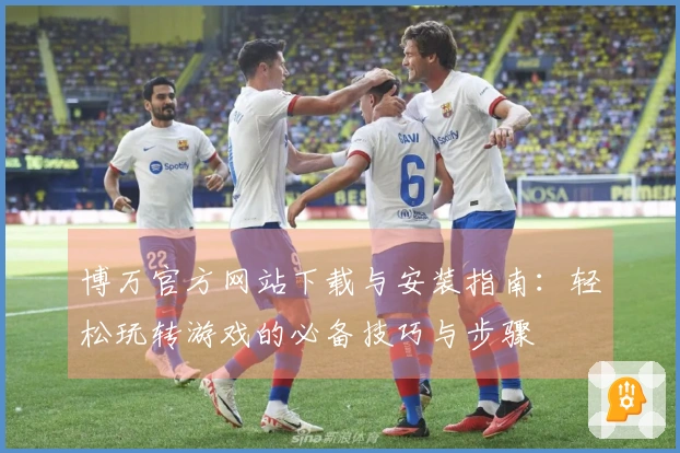 博万官方网站下载与安装指南：轻松玩转游戏的必备技巧与步骤