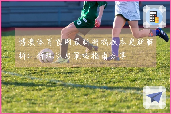 博澳体育官网最新游戏版本更新解析：新玩法与策略指南分享