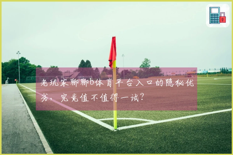 老玩家聊聊b体育平台入口的隐秘优劣，究竟值不值得一试？