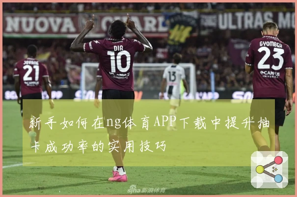 新手如何在ng体育APP下载中提升抽卡成功率的实用技巧