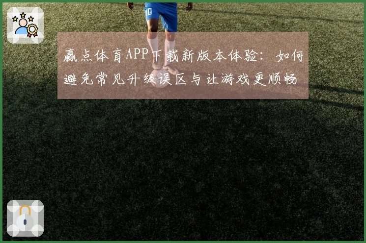 赢点体育APP下载新版本体验：如何避免常见升级误区与让游戏更顺畅的技巧