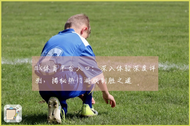 mk体育平台入口：深入体验深度评测，揭秘热门游戏制胜之道