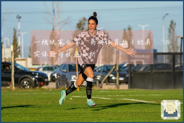 一线玩家分享：易游体育抽卡的真实体验与收益分析