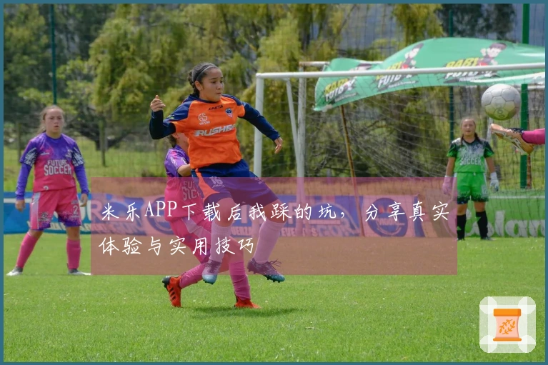 米乐APP下载后我踩的坑，分享真实体验与实用技巧