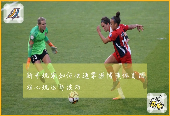 新手玩家如何快速掌握博澳体育的核心玩法与技巧
